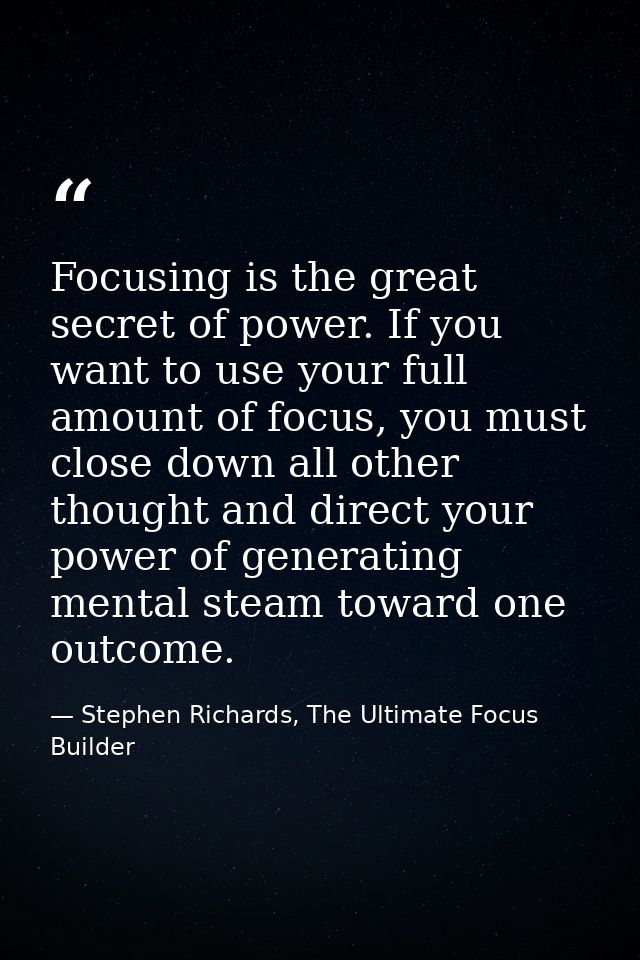 Focusing is the great secret of power. If you want to use your full amount of focus, you must close down all other thoug — Stephen Richards, The Ultimate Focus Builder