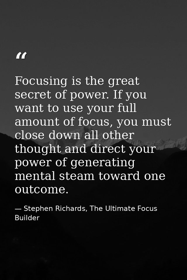 Focusing is the great secret of power. If you want to use your full amount of focus, you must close down all other thoug — Stephen Richards, The Ultimate Focus Builder