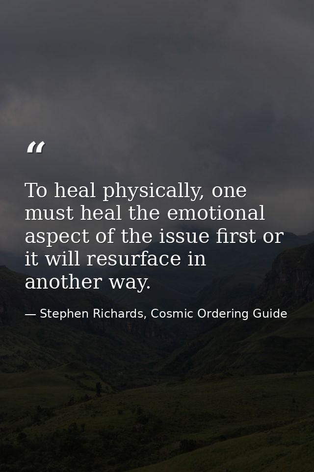 To heal physically, one must heal the emotional aspect of the issue first or it will resurface in another way. — Stephen Richards, Cosmic Ordering Guide