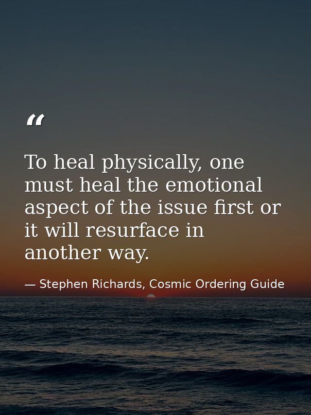 To heal physically, one must heal the emotional aspect of the issue first or it will resurface in another way. — Stephen Richards, Cosmic Ordering Guide
