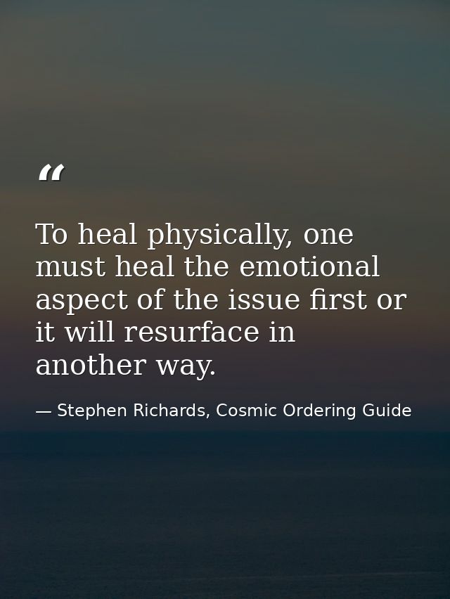 To heal physically, one must heal the emotional aspect of the issue first or it will resurface in another way. — Stephen Richards, Cosmic Ordering Guide