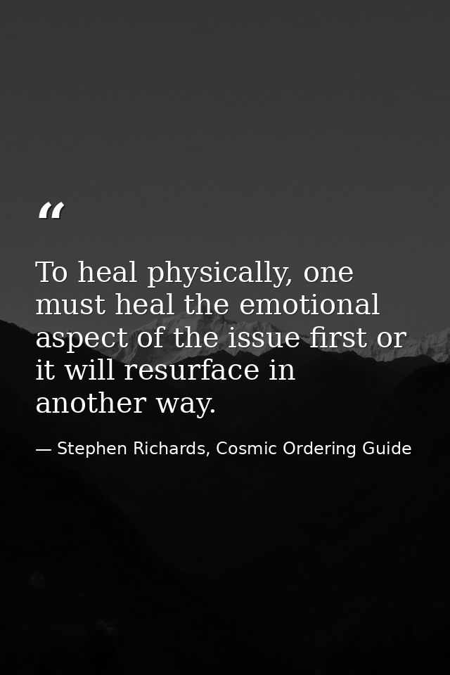 To heal physically, one must heal the emotional aspect of the issue first or it will resurface in another way. — Stephen Richards, Cosmic Ordering Guide