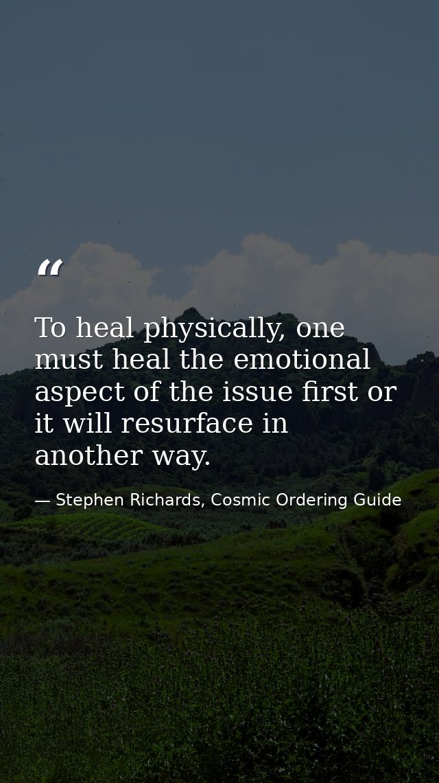 To heal physically, one must heal the emotional aspect of the issue first or it will resurface in another way. — Stephen Richards, Cosmic Ordering Guide