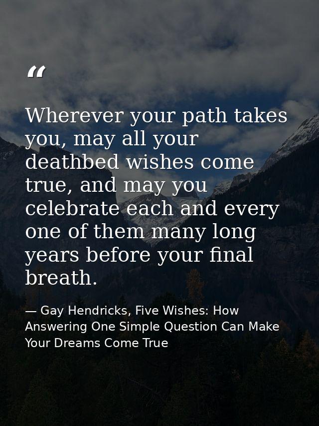 Wherever your path takes you, may all your deathbed wishes come true, and may you celebrate each and every one of them m — Gay Hendricks, Five Wishes: How Answering One Simple Question Can Make Your Dreams Come True