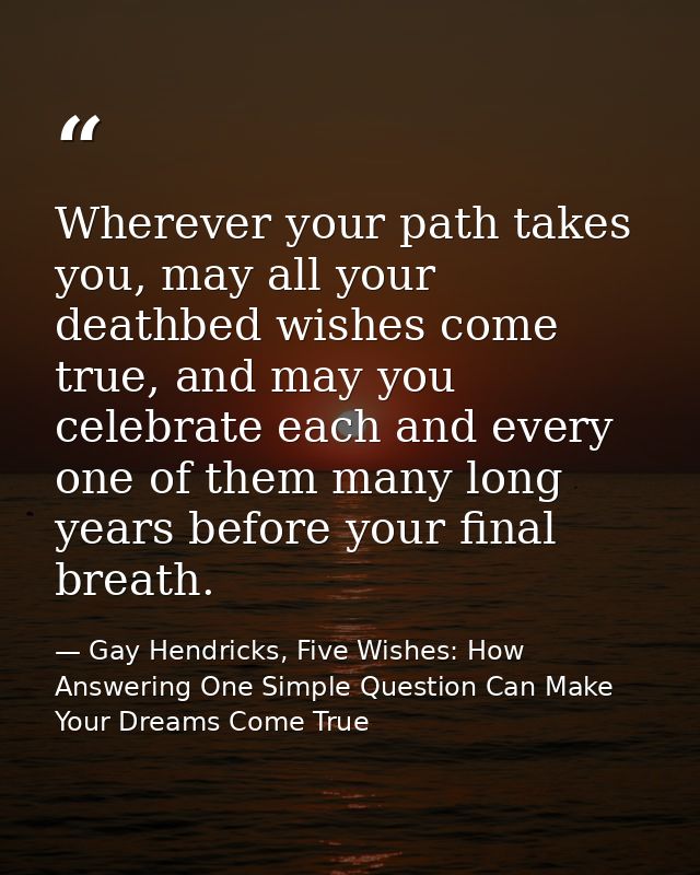 Wherever your path takes you, may all your deathbed wishes come true, and may you celebrate each and every one of them m — Gay Hendricks, Five Wishes: How Answering One Simple Question Can Make Your Dreams Come True