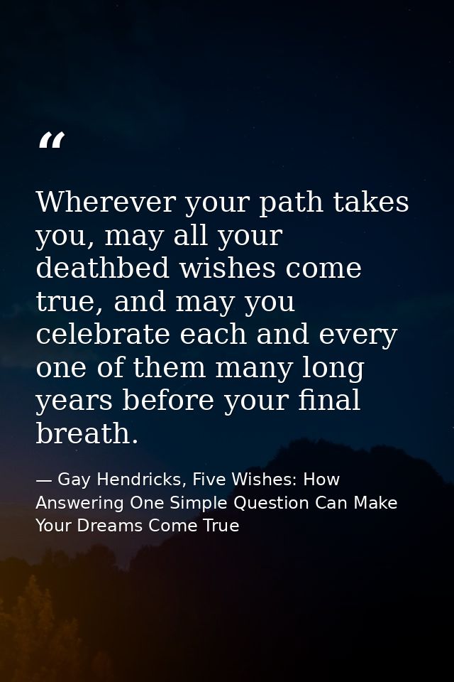 Wherever your path takes you, may all your deathbed wishes come true, and may you celebrate each and every one of them m — Gay Hendricks, Five Wishes: How Answering One Simple Question Can Make Your Dreams Come True