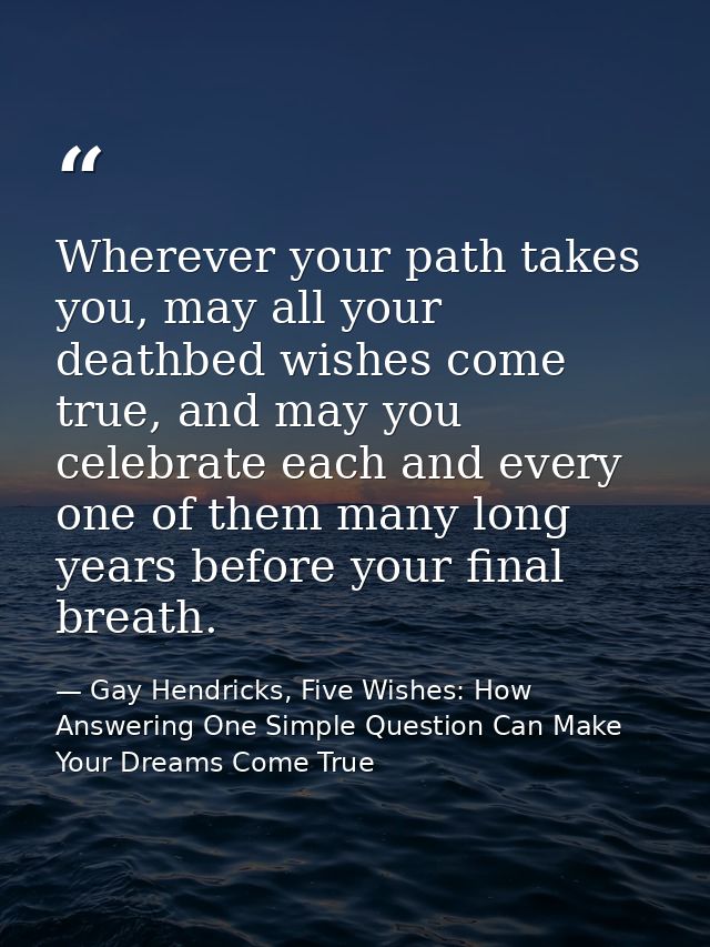 Wherever your path takes you, may all your deathbed wishes come true, and may you celebrate each and every one of them m — Gay Hendricks, Five Wishes: How Answering One Simple Question Can Make Your Dreams Come True