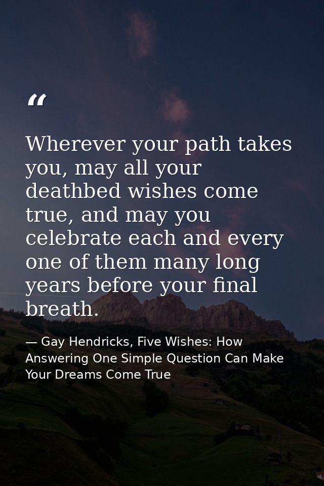 Wherever your path takes you, may all your deathbed wishes come true, and may you celebrate each and every one of them m — Gay Hendricks, Five Wishes: How Answering One Simple Question Can Make Your Dreams Come True