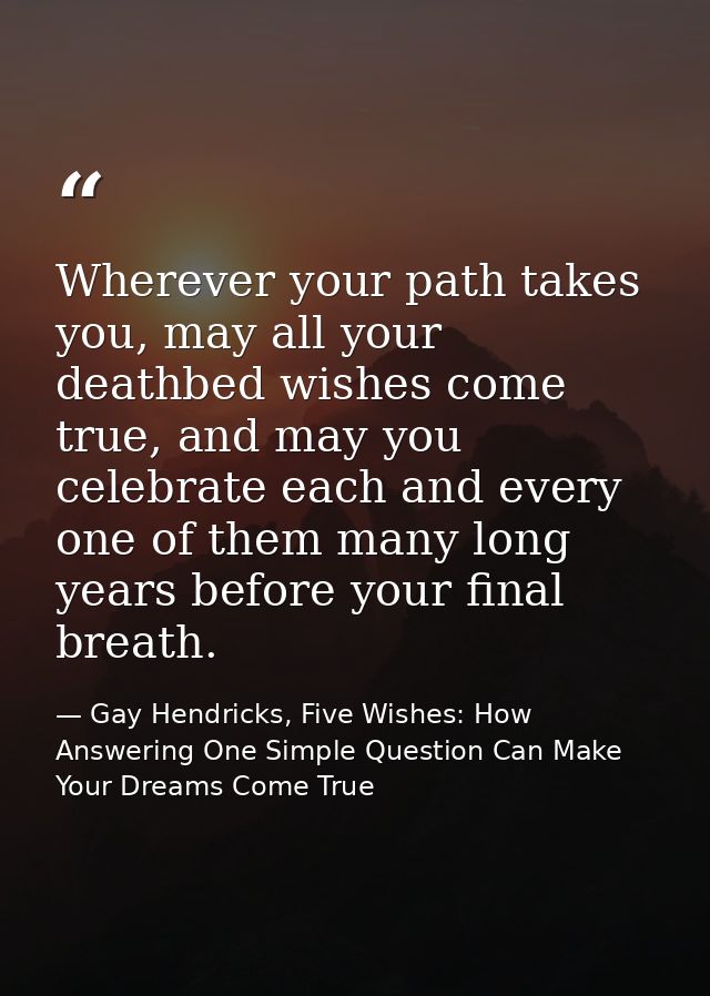 Wherever your path takes you, may all your deathbed wishes come true, and may you celebrate each and every one of them m — Gay Hendricks, Five Wishes: How Answering One Simple Question Can Make Your Dreams Come True