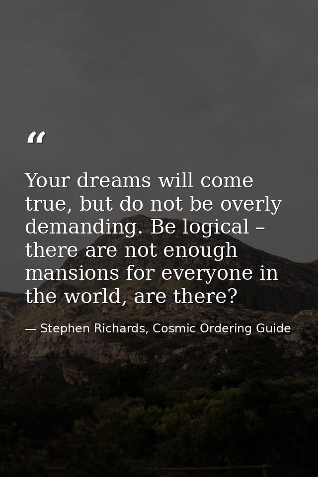 Your dreams will come true, but do not be overly demanding. Be logical – there are not enough mansions for everyone in t — Stephen Richards, Cosmic Ordering Guide