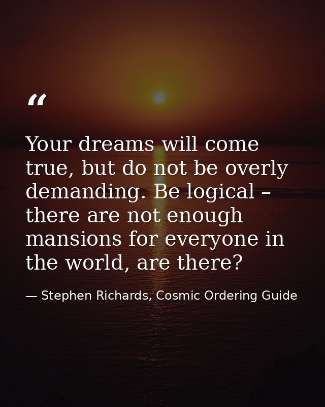 Your dreams will come true, but do not be overly demanding. Be logical – there are not enough mansions for everyone in t — Stephen Richards, Cosmic Ordering Guide