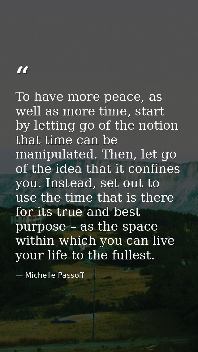 To have more peace, as well as more time, start by letting go of the notion that time can be manipulated. Then, let go o — Michelle Passoff
