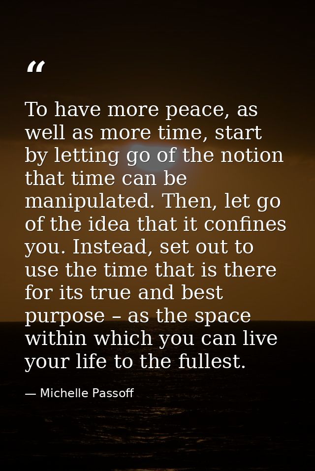 To have more peace, as well as more time, start by letting go of the notion that time can be manipulated. Then, let go o — Michelle Passoff