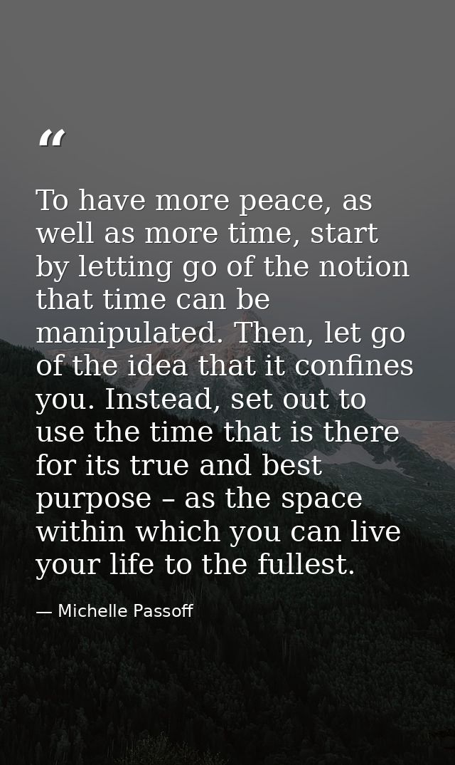 To have more peace, as well as more time, start by letting go of the notion that time can be manipulated. Then, let go o — Michelle Passoff