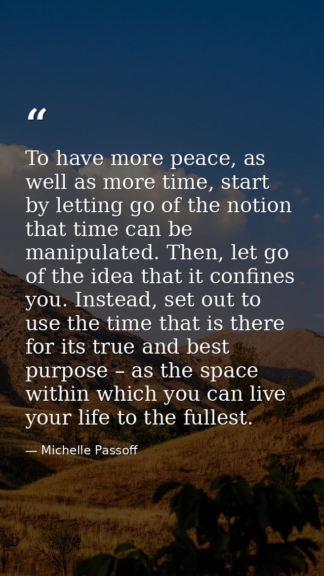 To have more peace, as well as more time, start by letting go of the notion that time can be manipulated. Then, let go o — Michelle Passoff