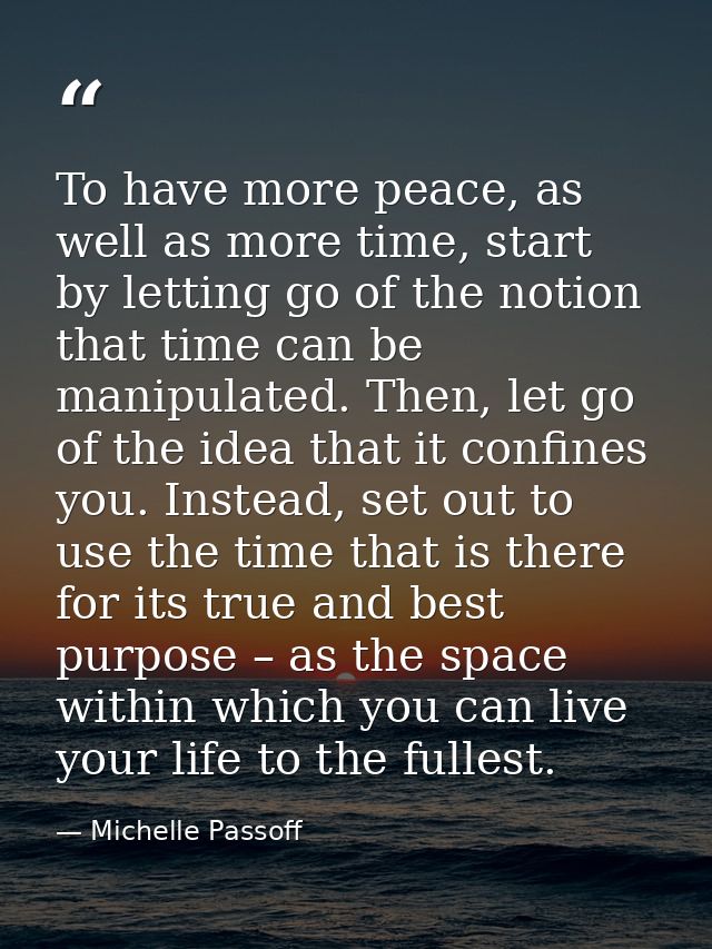 To have more peace, as well as more time, start by letting go of the notion that time can be manipulated. Then, let go o — Michelle Passoff