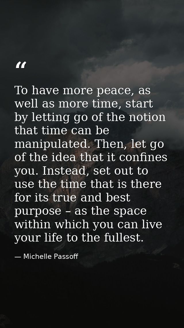 To have more peace, as well as more time, start by letting go of the notion that time can be manipulated. Then, let go o — Michelle Passoff