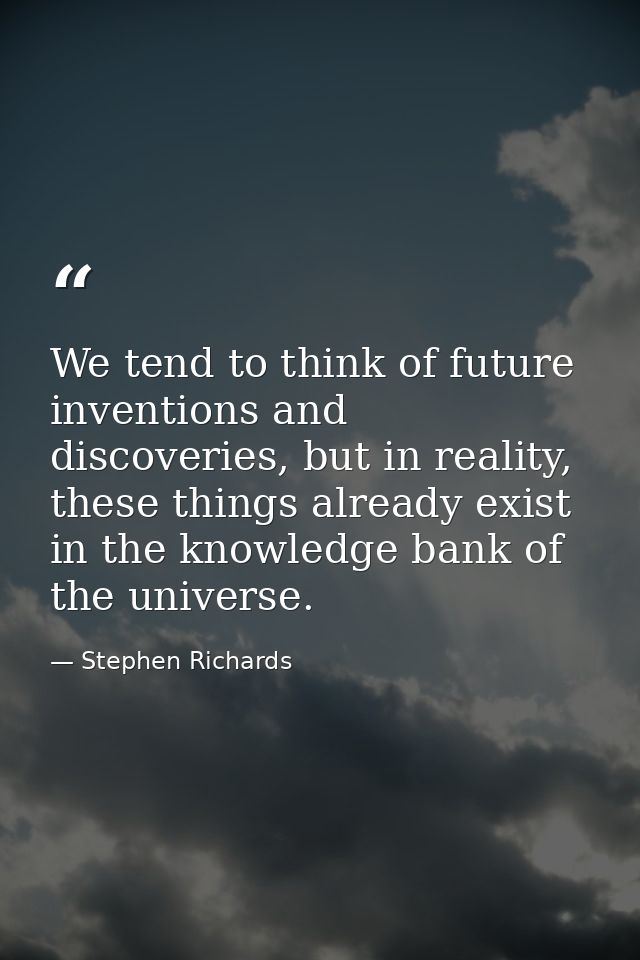 We tend to think of future inventions and discoveries, but in reality, these things already exist in the knowledge bank  — Stephen Richards