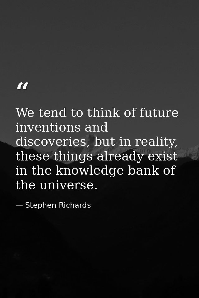 We tend to think of future inventions and discoveries, but in reality, these things already exist in the knowledge bank  — Stephen Richards
