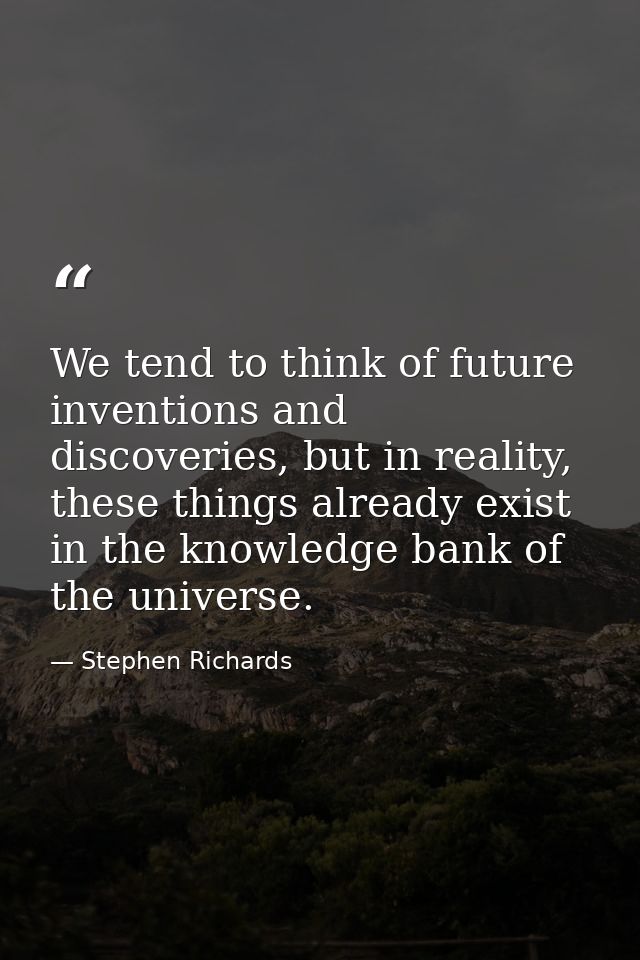We tend to think of future inventions and discoveries, but in reality, these things already exist in the knowledge bank  — Stephen Richards