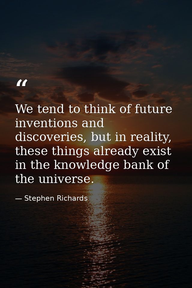 We tend to think of future inventions and discoveries, but in reality, these things already exist in the knowledge bank  — Stephen Richards