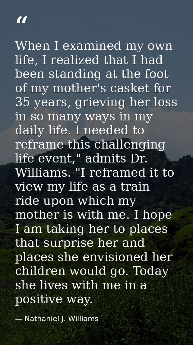 When I examined my own life, I realized that I had been standing at the foot of my mother's casket for 35 years, grievin — Nathaniel J. Williams