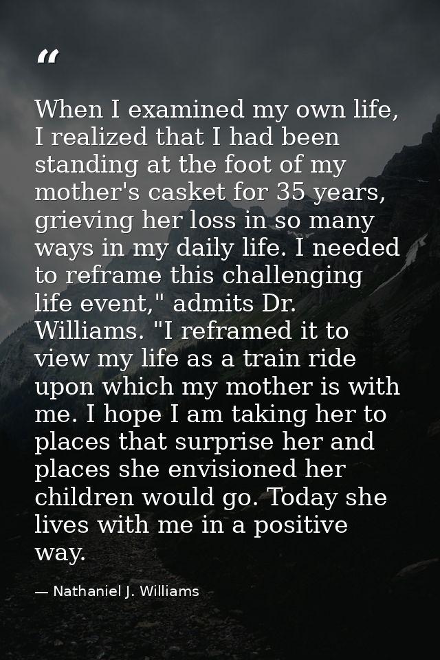 When I examined my own life, I realized that I had been standing at the foot of my mother's casket for 35 years, grievin — Nathaniel J. Williams