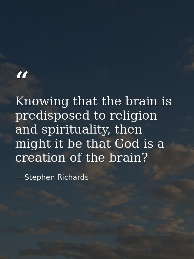 Knowing that the brain is predisposed to religion and spirituality, then might it be that God is a creation of the brain — Stephen Richards