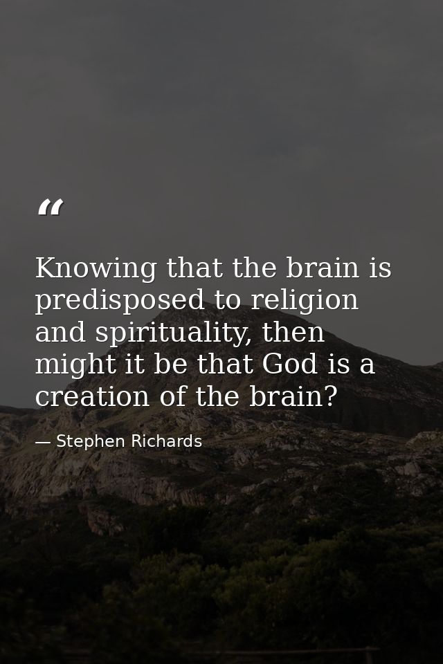 Knowing that the brain is predisposed to religion and spirituality, then might it be that God is a creation of the brain — Stephen Richards