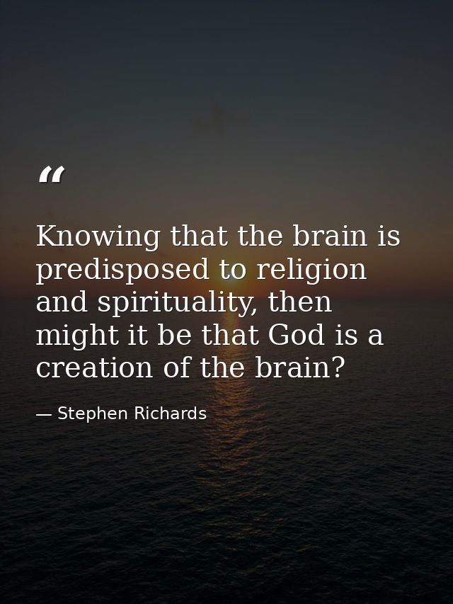 Knowing that the brain is predisposed to religion and spirituality, then might it be that God is a creation of the brain — Stephen Richards