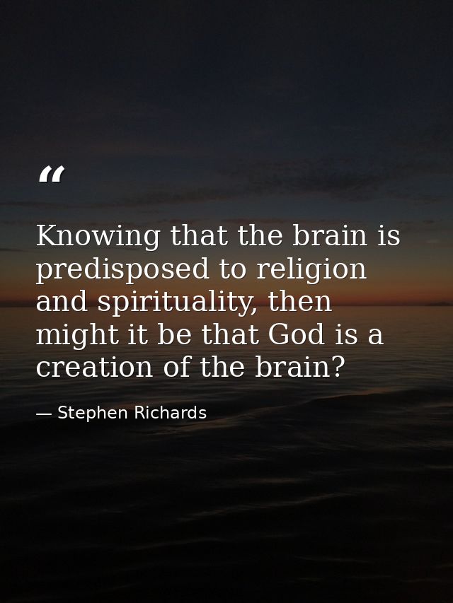 Knowing that the brain is predisposed to religion and spirituality, then might it be that God is a creation of the brain — Stephen Richards