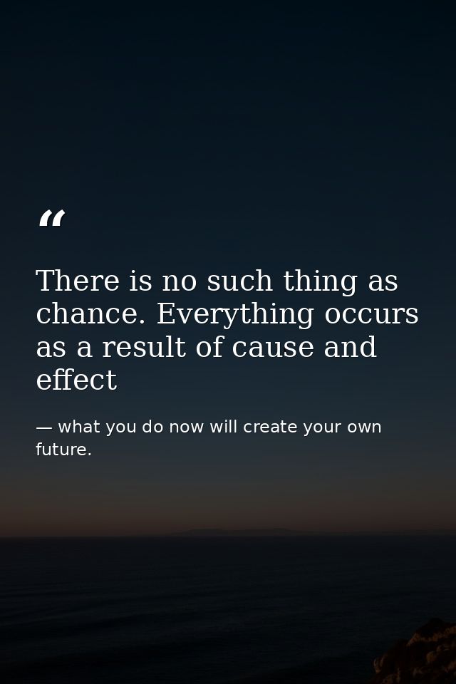 There is no such thing as chance. Everything occurs as a result of cause and effect — what you do now will create your own future.