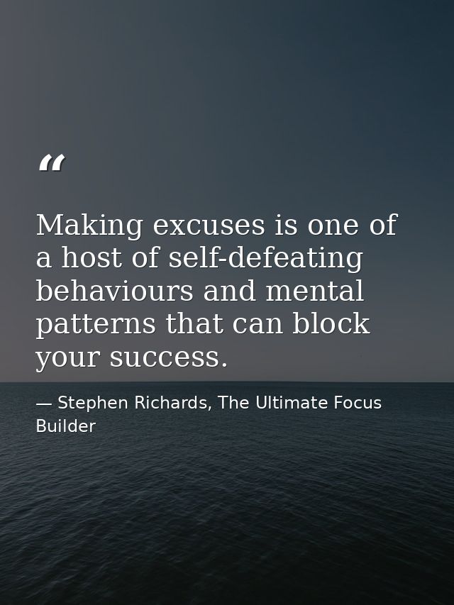 Making excuses is one of a host of self-defeating behaviours and mental patterns that can block your success. — Stephen Richards, The Ultimate Focus Builder