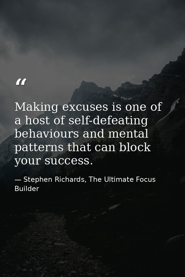 Making excuses is one of a host of self-defeating behaviours and mental patterns that can block your success. — Stephen Richards, The Ultimate Focus Builder