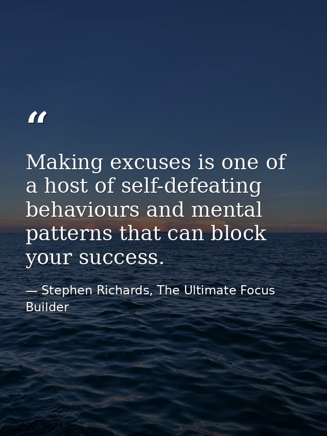 Making excuses is one of a host of self-defeating behaviours and mental patterns that can block your success. — Stephen Richards, The Ultimate Focus Builder