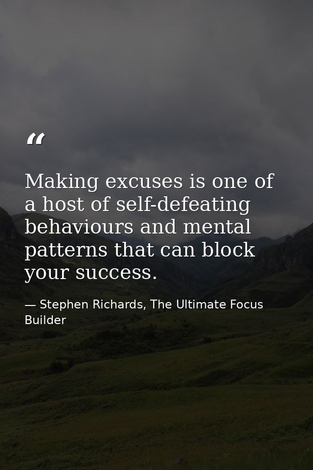 Making excuses is one of a host of self-defeating behaviours and mental patterns that can block your success. — Stephen Richards, The Ultimate Focus Builder