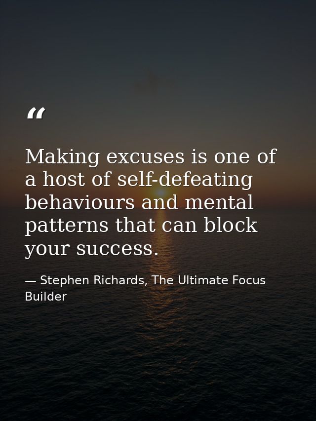 Making excuses is one of a host of self-defeating behaviours and mental patterns that can block your success. — Stephen Richards, The Ultimate Focus Builder