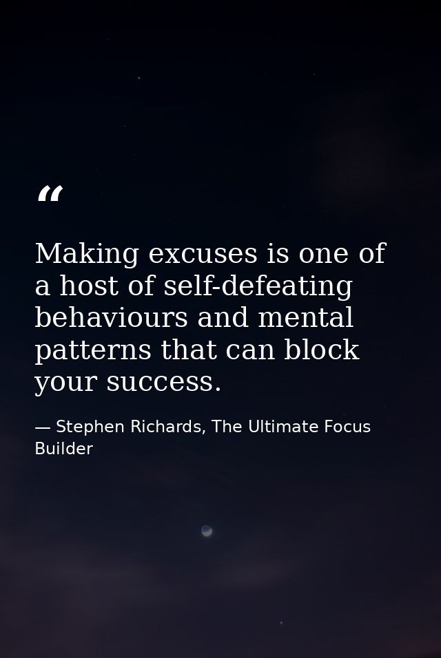 Making excuses is one of a host of self-defeating behaviours and mental patterns that can block your success. — Stephen Richards, The Ultimate Focus Builder