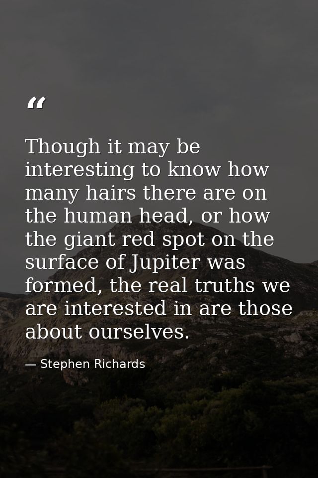 Though it may be interesting to know how many hairs there are on the human head, or how the giant red spot on the surfac — Stephen Richards