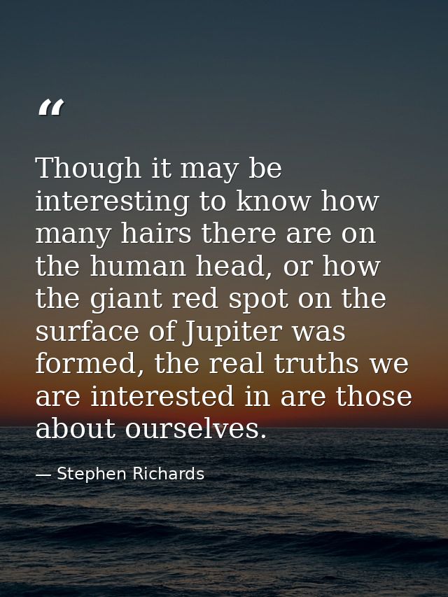 Though it may be interesting to know how many hairs there are on the human head, or how the giant red spot on the surfac — Stephen Richards
