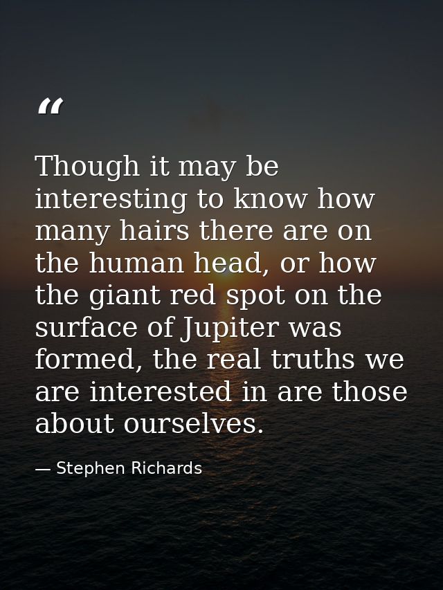 Though it may be interesting to know how many hairs there are on the human head, or how the giant red spot on the surfac — Stephen Richards