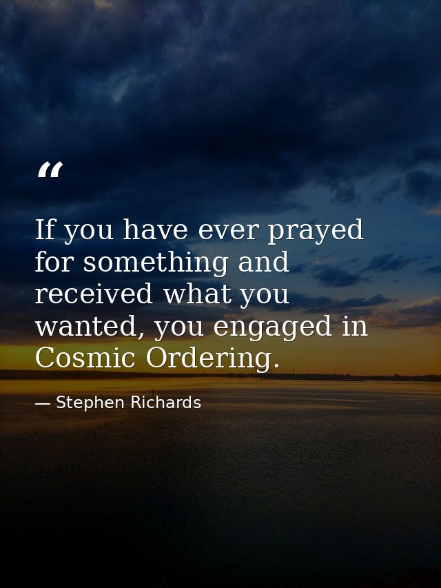 If you have ever prayed for something and received what you wanted, you engaged in Cosmic Ordering. — Stephen Richards