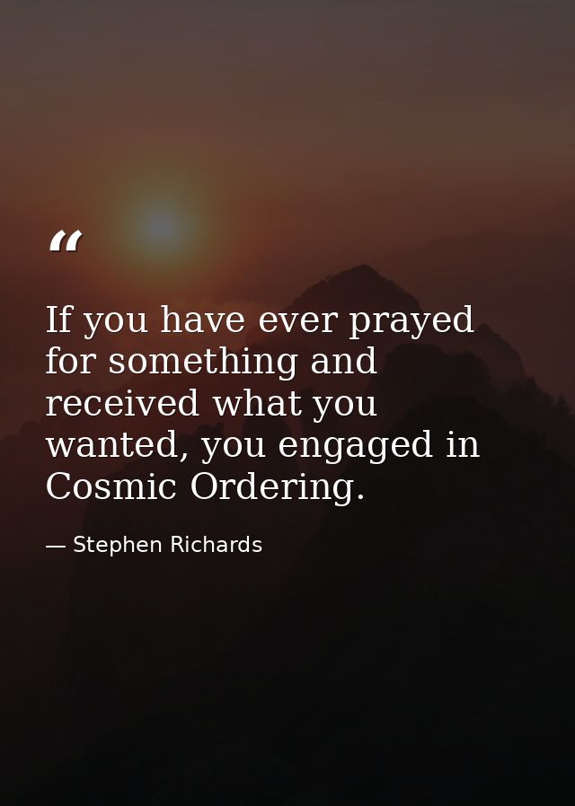 If you have ever prayed for something and received what you wanted, you engaged in Cosmic Ordering. — Stephen Richards