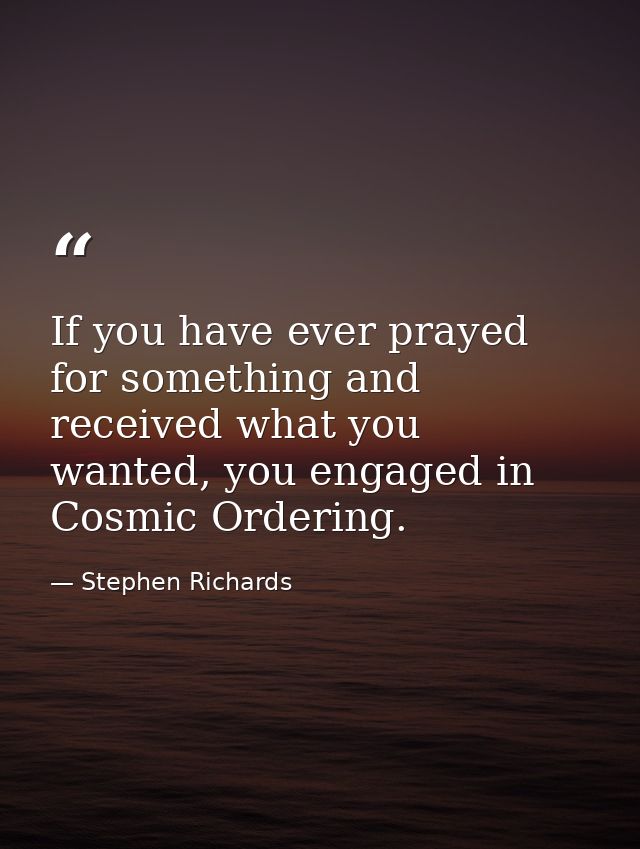 If you have ever prayed for something and received what you wanted, you engaged in Cosmic Ordering. — Stephen Richards