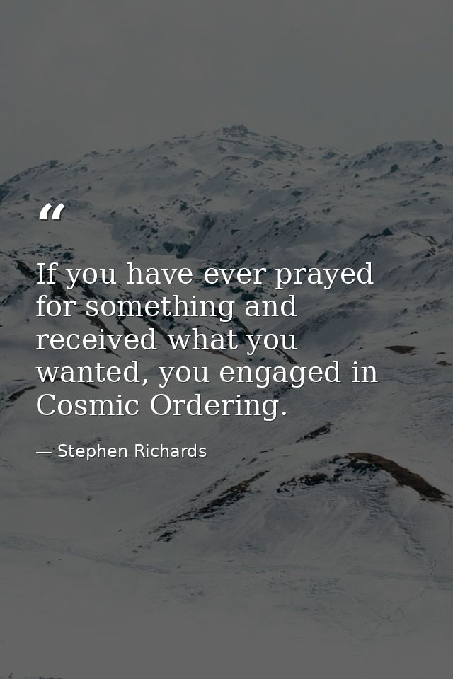 If you have ever prayed for something and received what you wanted, you engaged in Cosmic Ordering. — Stephen Richards