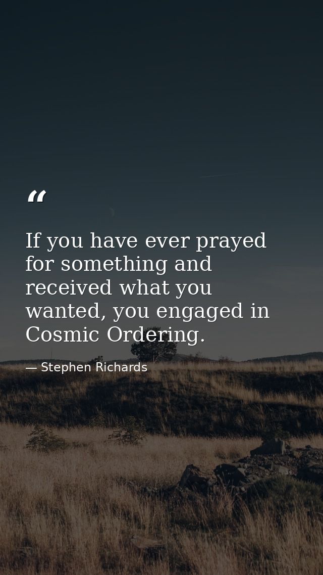 If you have ever prayed for something and received what you wanted, you engaged in Cosmic Ordering. — Stephen Richards