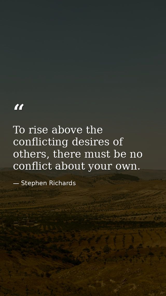 To rise above the conflicting desires of others, there must be no conflict about your own. — Stephen Richards