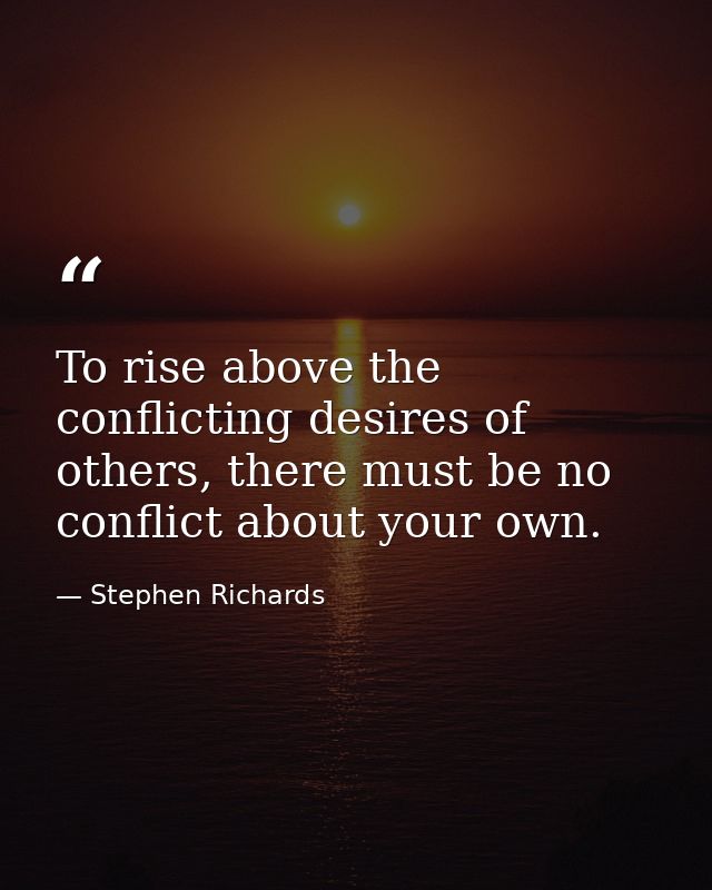 To rise above the conflicting desires of others, there must be no conflict about your own. — Stephen Richards