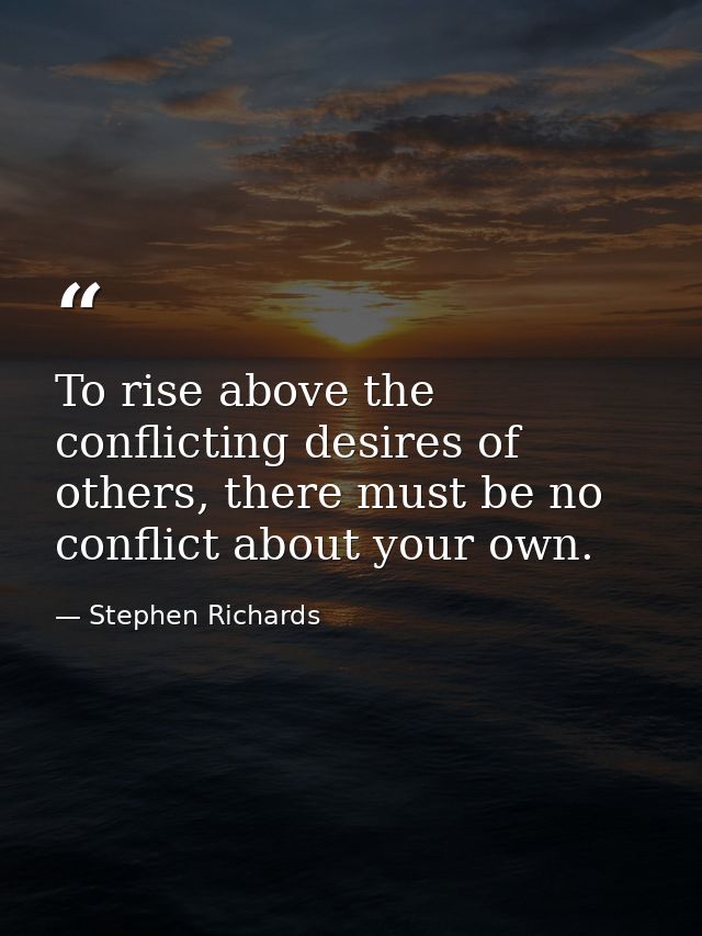 To rise above the conflicting desires of others, there must be no conflict about your own. — Stephen Richards