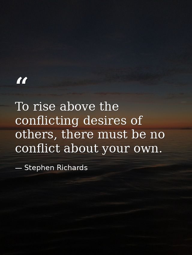 To rise above the conflicting desires of others, there must be no conflict about your own. — Stephen Richards